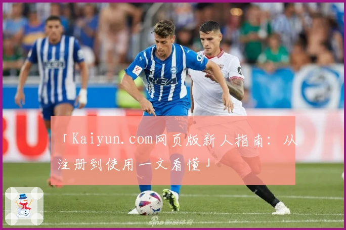 「Kaiyun.com网页版新人指南：从注册到使用一文看懂」