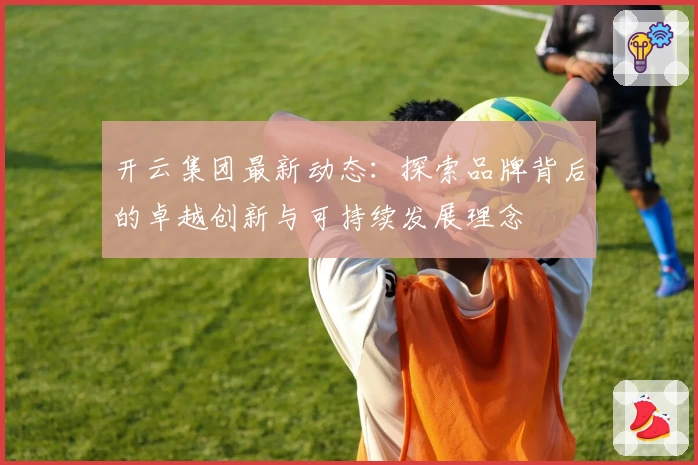 开云集团最新动态：探索品牌背后的卓越创新与可持续发展理念