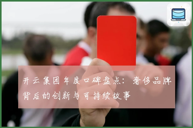 开云集团年度口碑盘点：奢侈品牌背后的创新与可持续故事