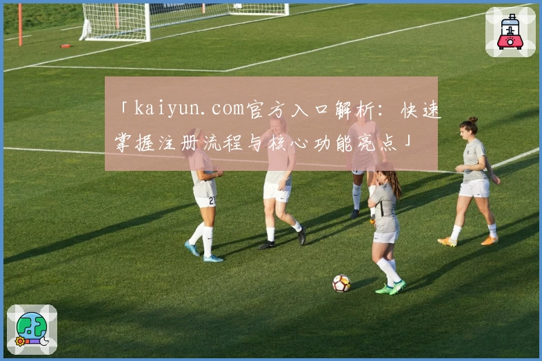 「kaiyun.com官方入口解析：快速掌握注册流程与核心功能亮点」