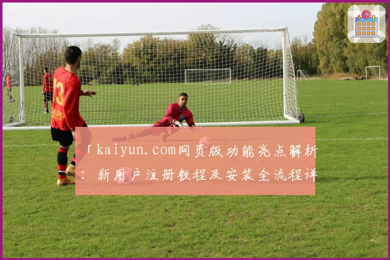 「kaiyun.com网页版功能亮点解析：新用户注册教程及安装全流程详解」