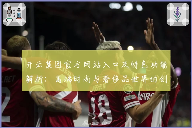 开云集团官方网站入口及特色功能解析:高端时尚与奢侈品世界的创新体验