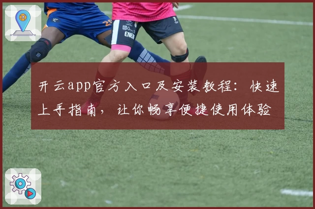 开云app官方入口及安装教程：快速上手指南，让你畅享便捷使用体验