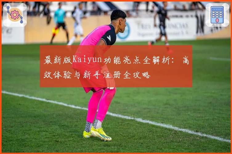 最新版Kaiyun功能亮点全解析：高效体验与新手注册全攻略