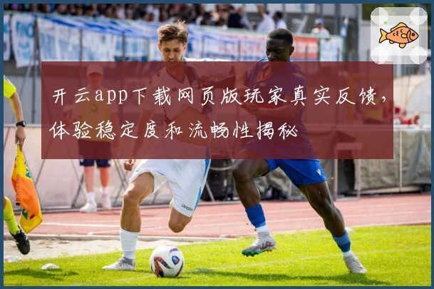 开云app下载网页版玩家真实反馈,体验稳定度和流畅性揭秘