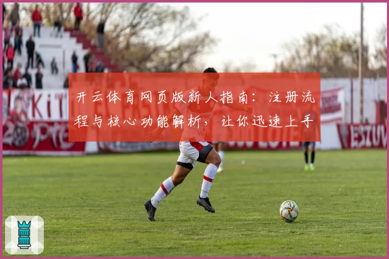 开云体育网页版新人指南：注册流程与核心功能解析，让你迅速上手