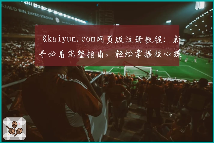 《kaiyun.com网页版注册教程：新手必看完整指南，轻松掌握核心操作技巧》