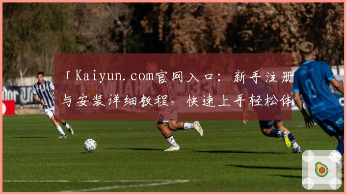 「Kaiyun.com官网入口：新手注册与安装详细教程，快速上手轻松体验」