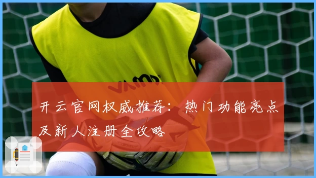 开云官网权威推荐：热门功能亮点及新人注册全攻略