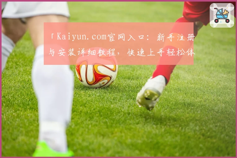 「Kaiyun.com官网入口：新手注册与安装详细教程，快速上手轻松体验」