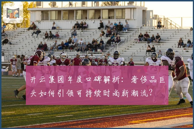 开云集团年度口碑解析：奢侈品巨头如何引领可持续时尚新潮流？