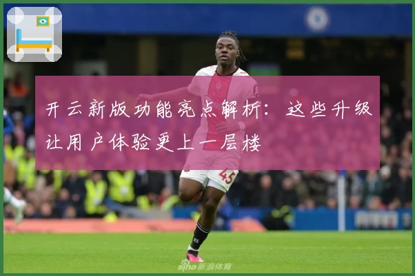 开云新版功能亮点解析：这些升级让用户体验更上一层楼
