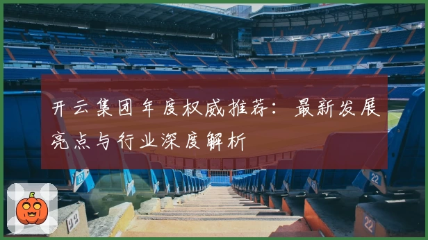 开云集团年度权威推荐：最新发展亮点与行业深度解析