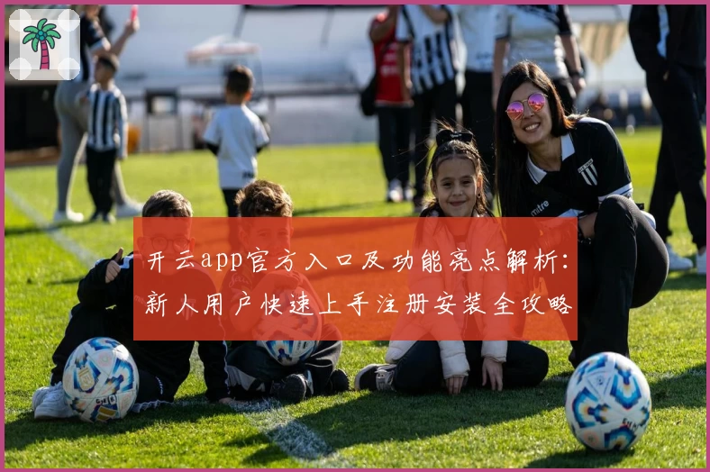 开云app官方入口及功能亮点解析：新人用户快速上手注册安装全攻略