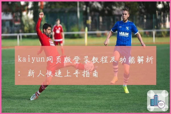 kaiyun网页版登录教程及功能解析：新人快速上手指南