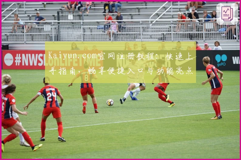 Kaiyun.com官网注册教程：快速上手指南，畅享便捷入口与功能亮点解析
