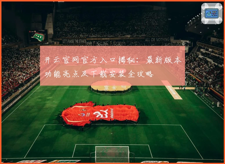 开云官网官方入口揭秘：最新版本功能亮点及下载安装全攻略