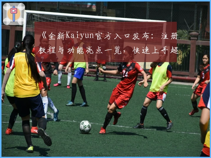 《全新Kaiyun官方入口发布：注册教程与功能亮点一览，快速上手超便捷！》