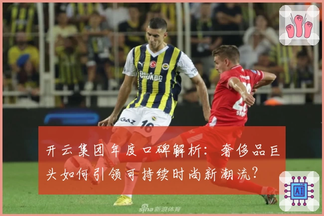 开云集团年度口碑解析：奢侈品巨头如何引领可持续时尚新潮流？