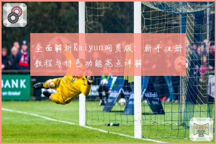 全面解析Kaiyun网页版：新手注册教程与特色功能亮点详解