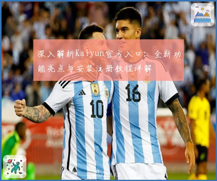 深入解析Kaiyun官方入口：全新功能亮点与安装注册教程详解
