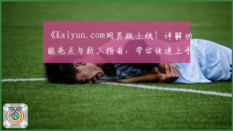 《Kaiyun.com网页版上线！详解功能亮点与新人指南，带你快速上手体验》