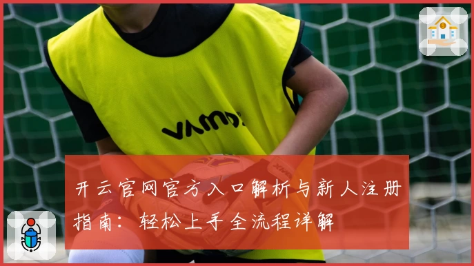 开云官网官方入口解析与新人注册指南：轻松上手全流程详解