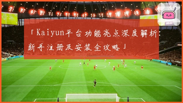 「Kaiyun平台功能亮点深度解析：新手注册及安装全攻略」