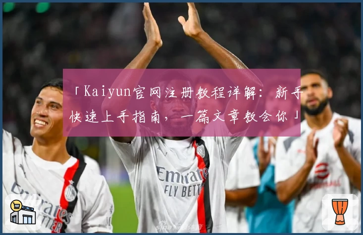 「Kaiyun官网注册教程详解:新手快速上手指南,一篇文章教会你」