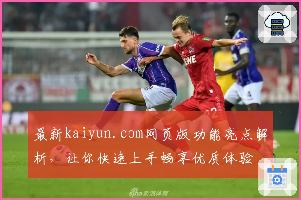 最新kaiyun.com网页版功能亮点解析，让你快速上手畅享优质体验