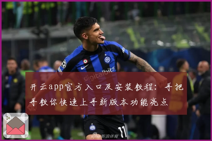 开云app官方入口及安装教程：手把手教你快速上手新版本功能亮点