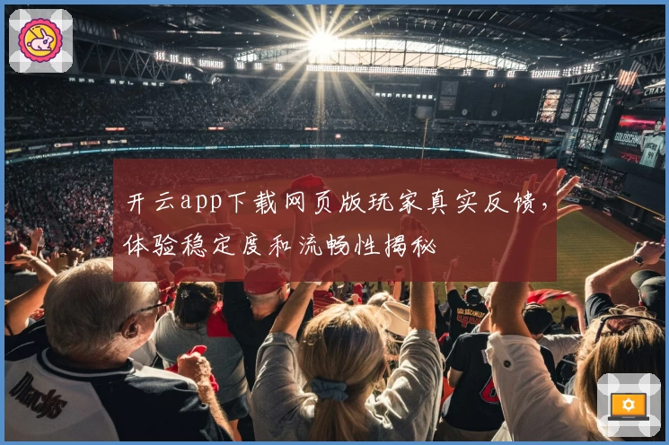 开云app下载网页版玩家真实反馈，体验稳定度和流畅性揭秘