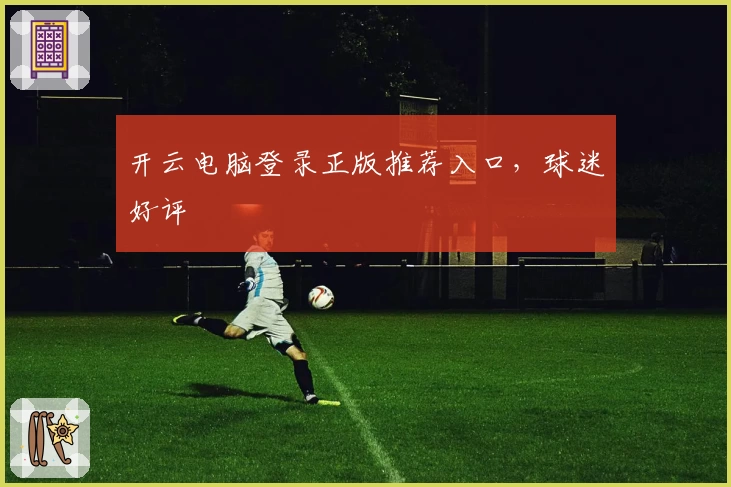 开云电脑登录正版推荐入口,球迷好评