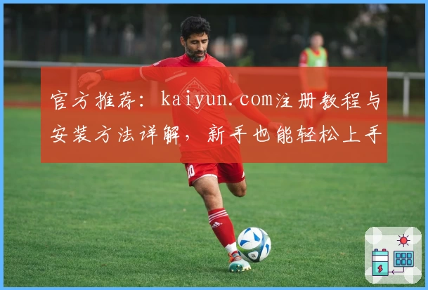 官方推荐：kaiyun.com注册教程与安装方法详解，新手也能轻松上手
