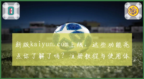 新版kaiyun.com上线，这些功能亮点你了解了吗？注册教程与使用体验全解析！
