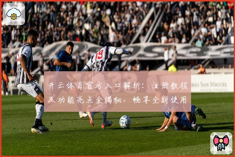 开云体育官方入口解析:注册教程及功能亮点全揭秘,畅享全新使用体验