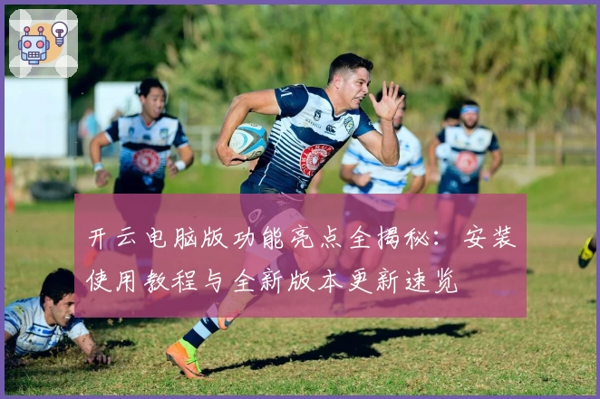 开云电脑版功能亮点全揭秘:安装使用教程与全新版本更新速览