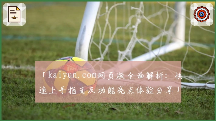 「kaiyun.com网页版全面解析：快速上手指南及功能亮点体验分享」