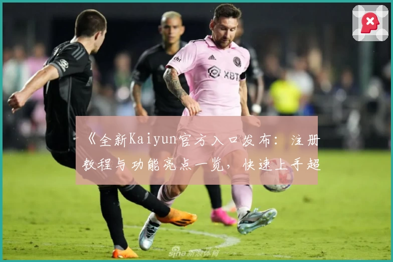 《全新Kaiyun官方入口发布：注册教程与功能亮点一览，快速上手超便捷！》