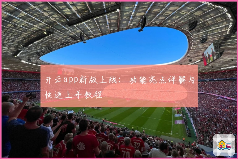 开云app新版上线:功能亮点详解与快速上手教程