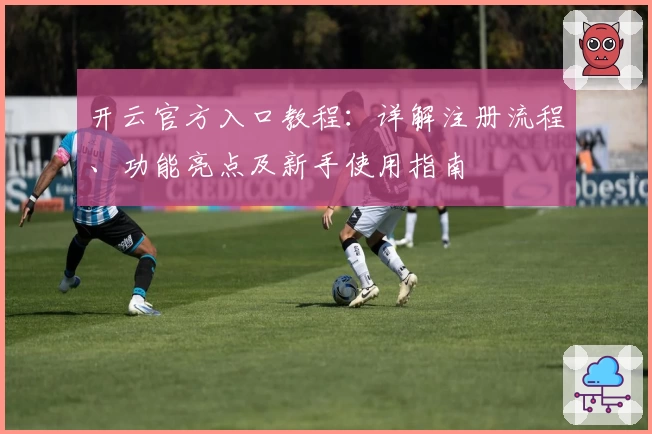 开云官方入口教程：详解注册流程、功能亮点及新手使用指南
