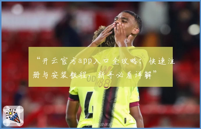 “开云官方app入口全攻略：快速注册与安装教程，新手必看详解”